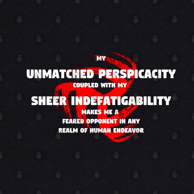 My unmatched perspicacity coupled with my sheer indefatigability makes me a feared opponent in any realm of human endeavor by TheDesignStore